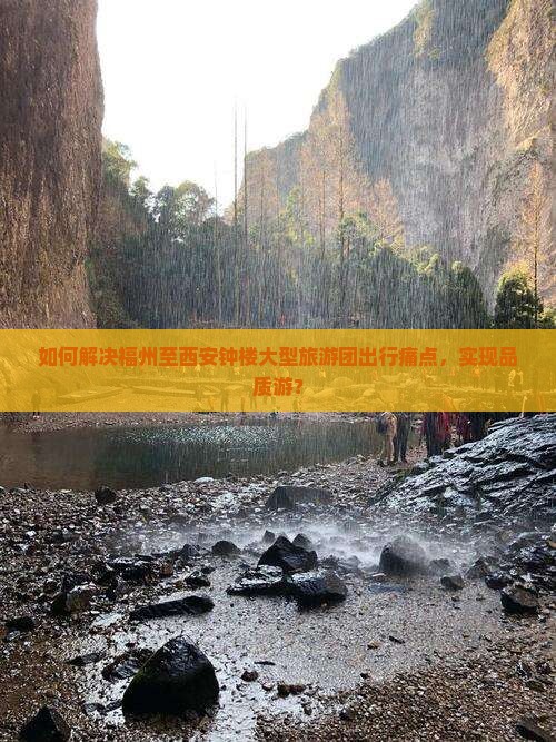 如何解决福州至西安钟楼大型旅游团出行痛点，实现品质游？