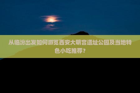 从临汾出发如何游览西安大明宫遗址公园及当地特色小吃推荐？