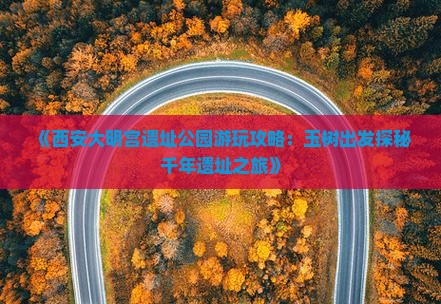 《西安大明宫遗址公园游玩攻略：玉树出发探秘千年遗址之旅》