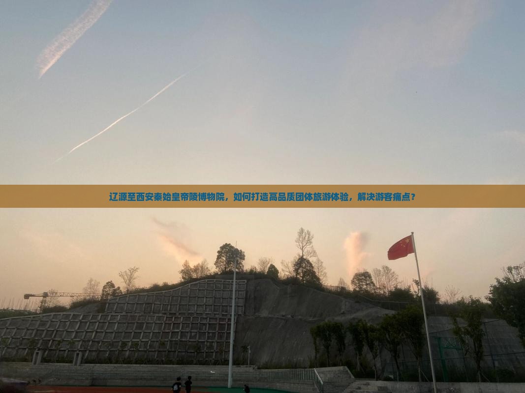 辽源至西安秦始皇帝陵博物院，如何打造高品质团体旅游体验，解决游客痛点？