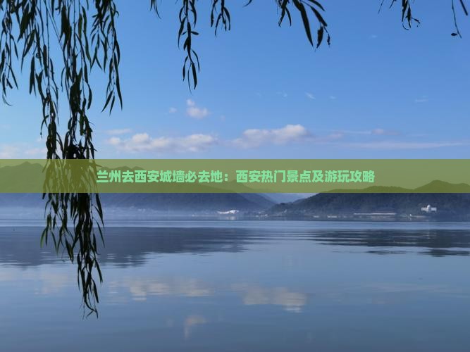 兰州去西安城墙必去地：西安热门景点及游玩攻略