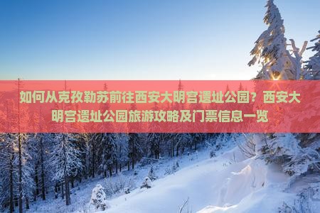 如何从克孜勒苏前往西安大明宫遗址公园？西安大明宫遗址公园旅游攻略及门票信息一览