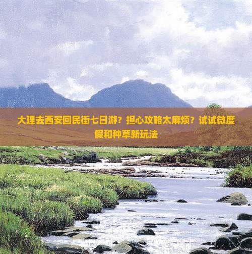 大理去西安回民街七日游？担心攻略太麻烦？试试微度假和种草新玩法