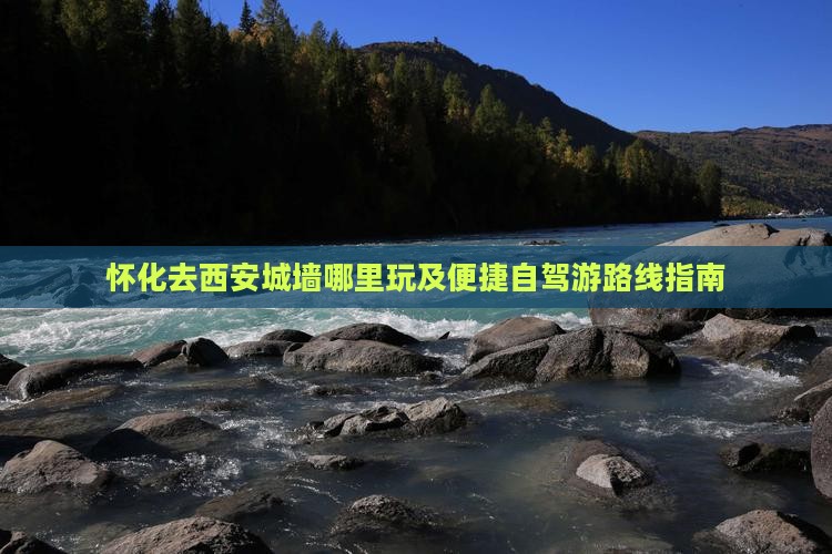 怀化去西安城墙哪里玩及便捷自驾游路线指南