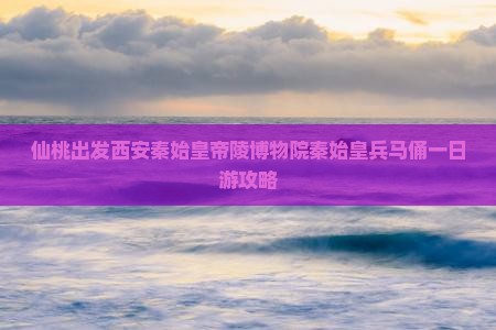 仙桃出发西安秦始皇帝陵博物院秦始皇兵马俑一日游攻略