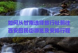 如何从甘南选择旅行社前往西安回民街游览及安排行程？