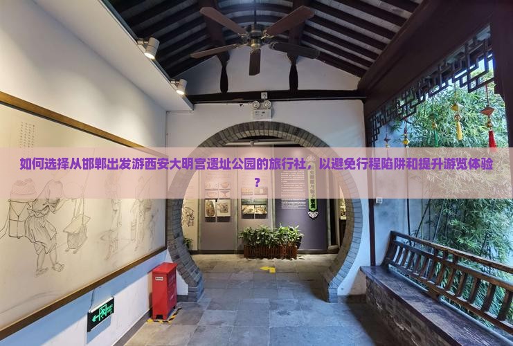 如何选择从邯郸出发游西安大明宫遗址公园的旅行社，以避免行程陷阱和提升游览体验？