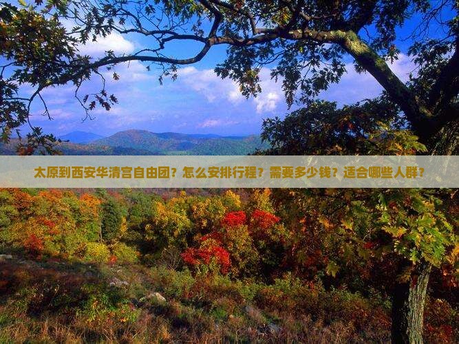 太原到西安华清宫自由团？怎么安排行程？需要多少钱？适合哪些人群？