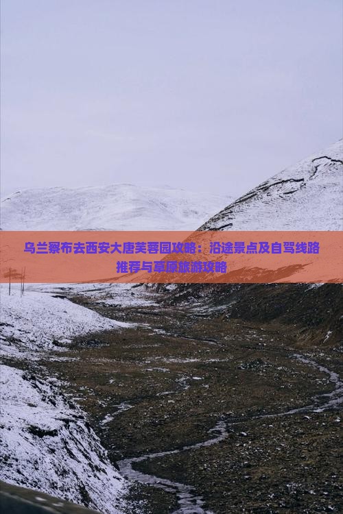 乌兰察布去西安大唐芙蓉园攻略：沿途景点及自驾线路推荐与草原旅游攻略