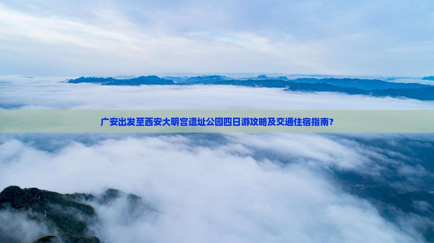 广安出发至西安大明宫遗址公园四日游攻略及交通住宿指南？