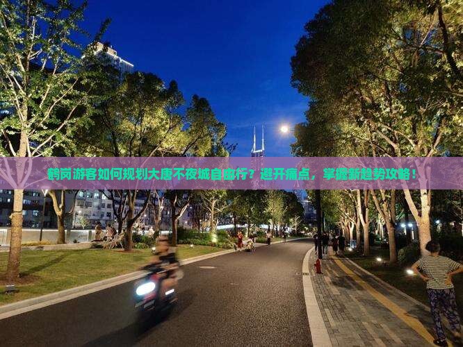 鹤岗游客如何规划大唐不夜城自由行？避开痛点，掌握新趋势攻略！