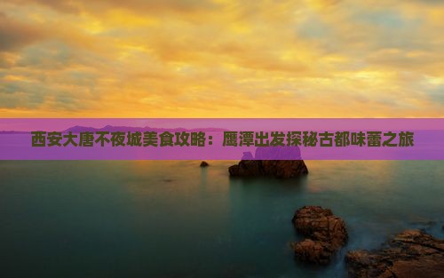 西安大唐不夜城美食攻略：鹰潭出发探秘古都味蕾之旅
