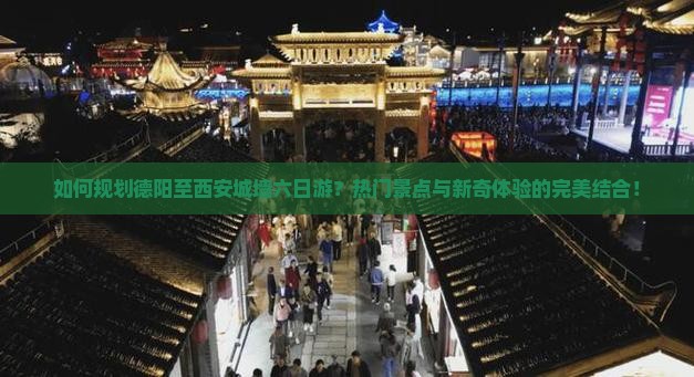 如何规划德阳至西安城墙六日游？热门景点与新奇体验的完美结合！