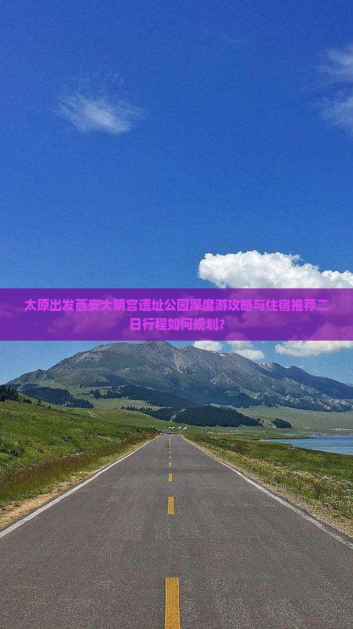 太原出发西安大明宫遗址公园深度游攻略与住宿推荐二日行程如何规划？