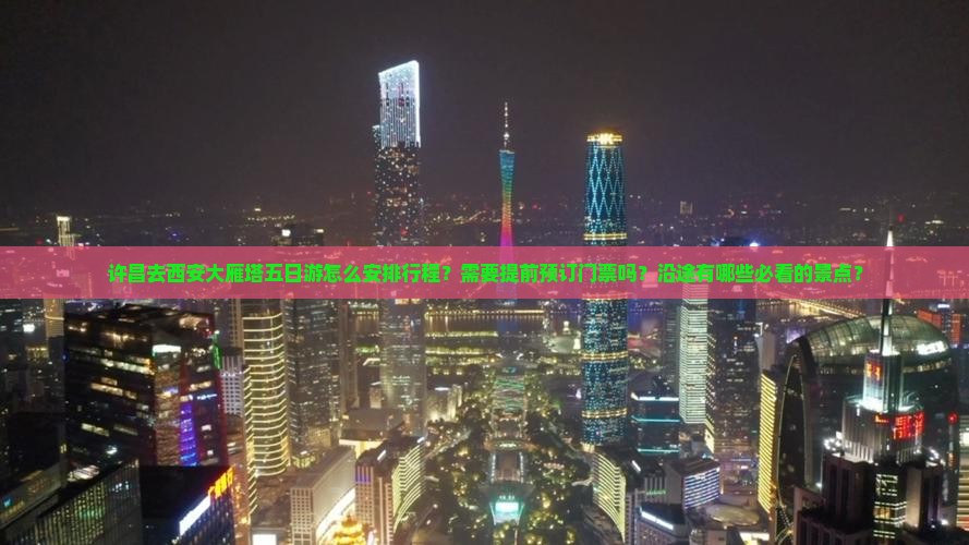 许昌去西安大雁塔五日游怎么安排行程？需要提前预订门票吗？沿途有哪些必看的景点？