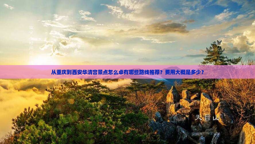 从重庆到西安华清宫景点怎么卓有哪些路线推荐？费用大概是多少？