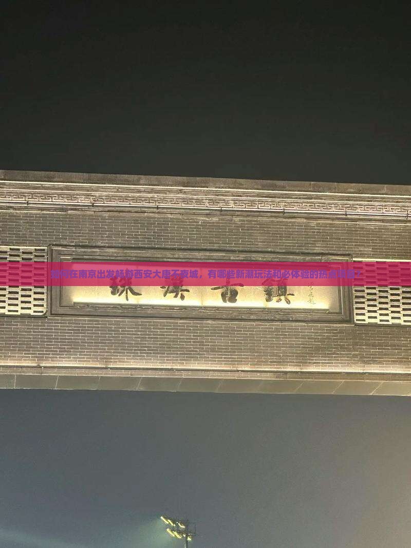 如何在南京出发畅游西安大唐不夜城，有哪些新潮玩法和必体验的热点项目？