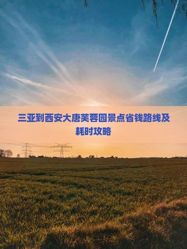三亚到西安大唐芙蓉园景点省钱路线及耗时攻略