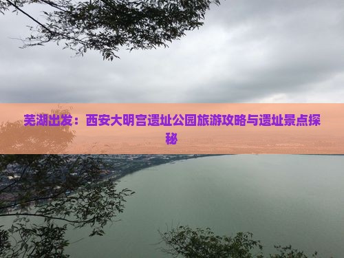 芜湖出发：西安大明宫遗址公园旅游攻略与遗址景点探秘