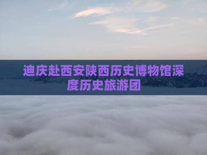 迪庆去西安陕西历史博物馆大型旅游团