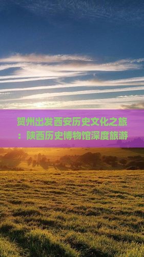 贺州出发西安历史文化之旅：陕西历史博物馆深度旅游攻略