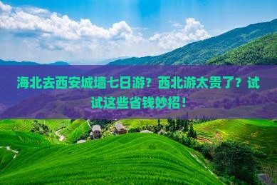 海北去西安城墙七日游？西北游太贵了？试试这些省钱妙招！
