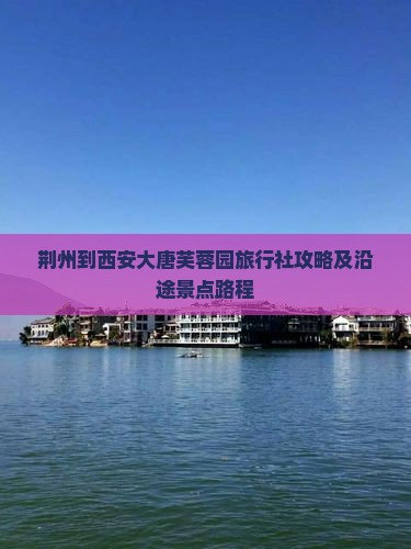 荆州到西安大唐芙蓉园旅行社攻略及沿途景点路程