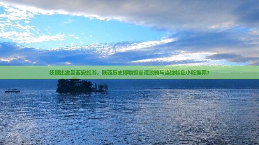 抚顺出发至西安旅游，陕西历史博物馆参观攻略与当地特色小吃推荐？