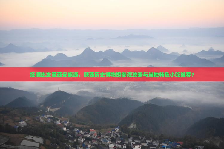 抚顺出发至西安旅游，陕西历史博物馆参观攻略与当地特色小吃推荐？