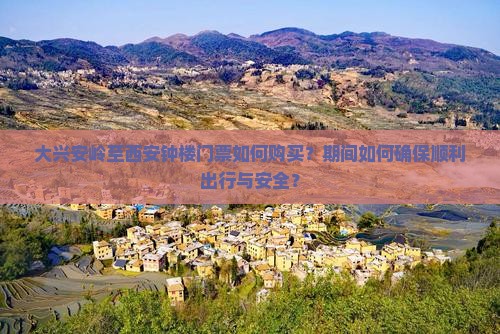 大兴安岭至西安钟楼门票如何购买？期间如何确保顺利出行与安全？