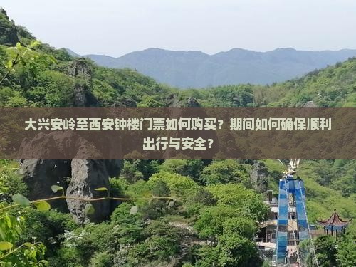 大兴安岭至西安钟楼门票如何购买？期间如何确保顺利出行与安全？