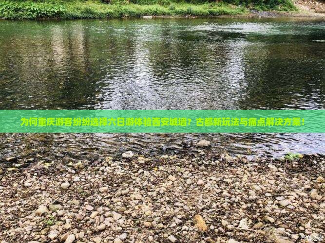 为何重庆游客纷纷选择六日游体验西安城墙？古都新玩法与痛点解决方案！