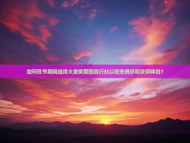 如何在节期间选择大唐芙蓉园旅行社以避免拥挤和获得体验？