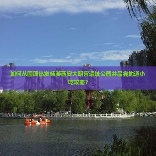 如何从固原出发畅游西安大明宫遗址公园并品尝地道小吃攻略？