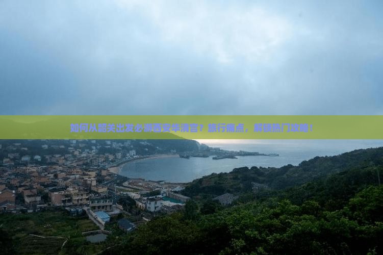 如何从韶关出发必游西安华清宫？旅行痛点，解锁热门攻略！
