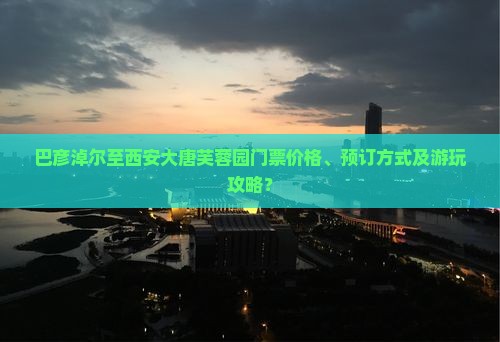 巴彦淖尔至西安大唐芙蓉园门票价格、预订方式及游玩攻略？