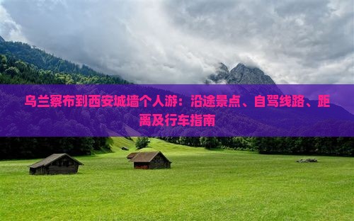 乌兰察布到西安城墙个人游：沿途景点、自驾线路、距离及行车指南