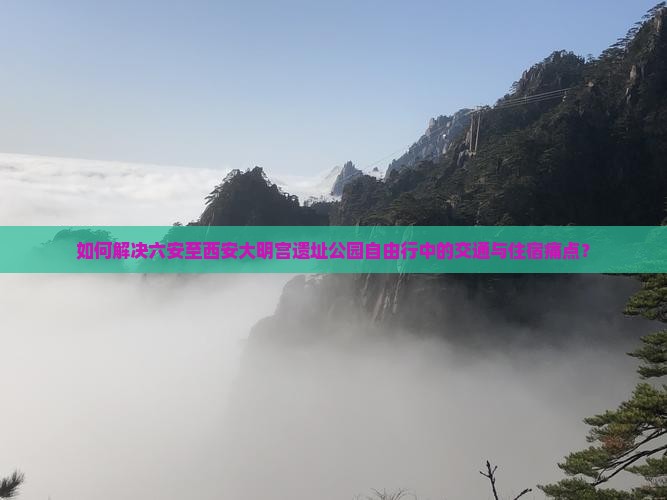 如何解决六安至西安大明宫遗址公园自由行中的交通与住宿痛点？
