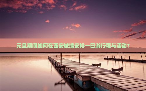 元旦期间如何在西安城墙安排一日游行程与活动？
