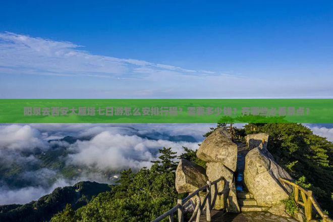 阳泉去西安大雁塔七日游怎么安排行程？需要多少钱？有哪些必看景点？