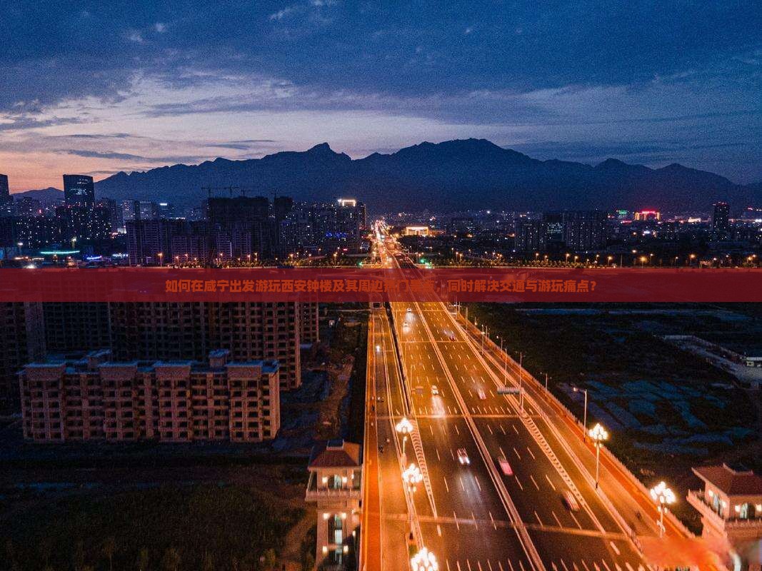 如何在咸宁出发游玩西安钟楼及其周边热门景点，同时解决交通与游玩痛点？