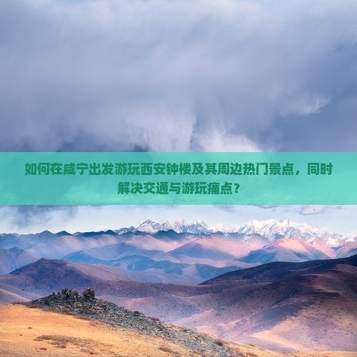 如何在咸宁出发游玩西安钟楼及其周边热门景点，同时解决交通与游玩痛点？