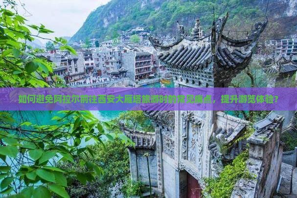 如何避免阿拉尔前往西安大雁塔旅游时的常见痛点，提升游览体验？