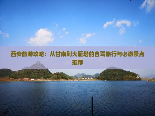 西安旅游攻略：从甘南到大雁塔的自驾旅行与必游景点推荐