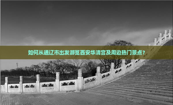 如何从通辽市出发游览西安华清宫及周边热门景点？