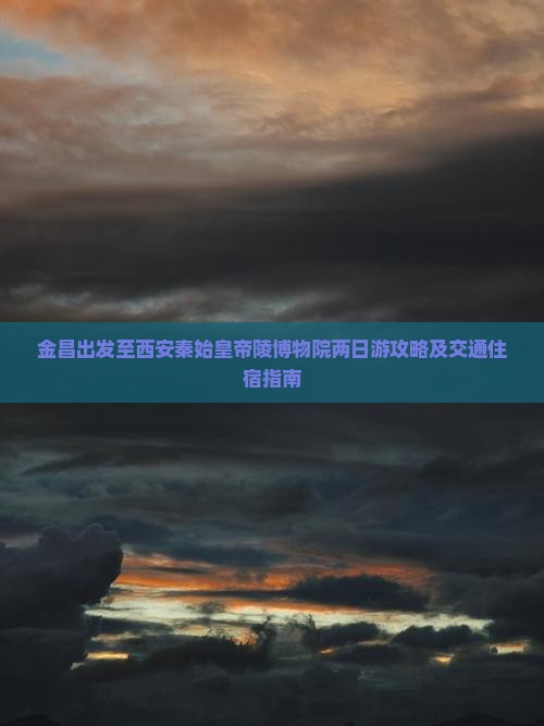 金昌出发至西安秦始皇帝陵博物院两日游攻略及交通住宿指南