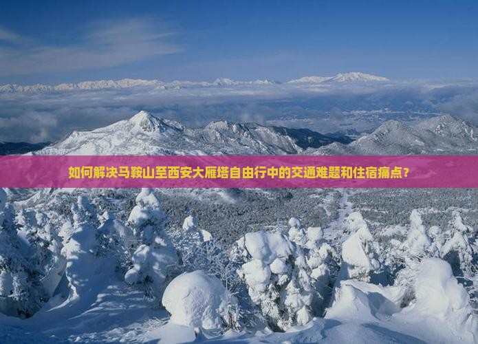 如何解决马鞍山至西安大雁塔自由行中的交通难题和住宿痛点？