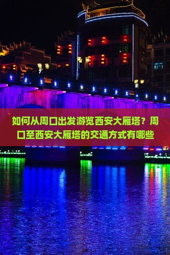如何从周口出发游览西安大雁塔？周口至西安大雁塔的交通方式有哪些？西安大雁塔游览攻略及门票信息介绍