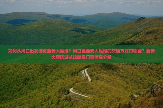 如何从周口出发游览西安大雁塔？周口至西安大雁塔的交通方式有哪些？西安大雁塔游览攻略及门票信息介绍