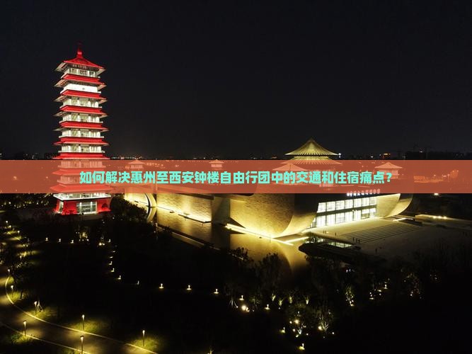 如何解决惠州至西安钟楼自由行团中的交通和住宿痛点？